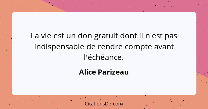 La vie est un don gratuit dont il n'est pas indispensable de rendre compte avant l'échéance.... - Alice Parizeau