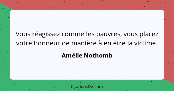 Vous réagissez comme les pauvres, vous placez votre honneur de manière à en être la victime.... - Amélie Nothomb