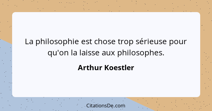 La philosophie est chose trop sérieuse pour qu'on la laisse aux philosophes.... - Arthur Koestler