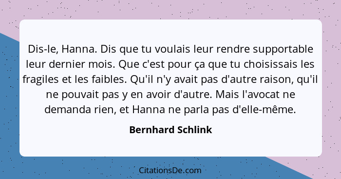 Dis-le, Hanna. Dis que tu voulais leur rendre supportable leur dernier mois. Que c'est pour ça que tu choisissais les fragiles et l... - Bernhard Schlink