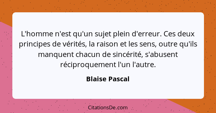 L'homme n'est qu'un sujet plein d'erreur. Ces deux principes de vérités, la raison et les sens, outre qu'ils manquent chacun de sincér... - Blaise Pascal