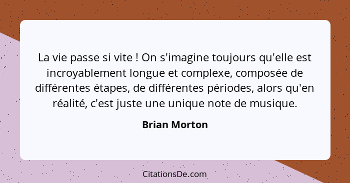 La vie passe si vite ! On s'imagine toujours qu'elle est incroyablement longue et complexe, composée de différentes étapes, de dif... - Brian Morton