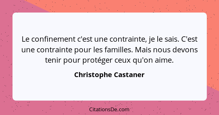 Le confinement c'est une contrainte, je le sais. C'est une contrainte pour les familles. Mais nous devons tenir pour protéger ce... - Christophe Castaner