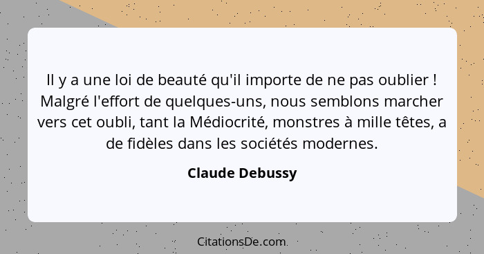 Il y a une loi de beauté qu'il importe de ne pas oublier ! Malgré l'effort de quelques-uns, nous semblons marcher vers cet oubli... - Claude Debussy