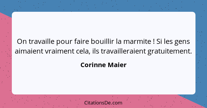 On travaille pour faire bouillir la marmite ! Si les gens aimaient vraiment cela, ils travailleraient gratuitement.... - Corinne Maier