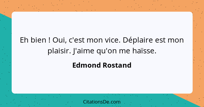 Eh bien ! Oui, c'est mon vice. Déplaire est mon plaisir. J'aime qu'on me haïsse.... - Edmond Rostand