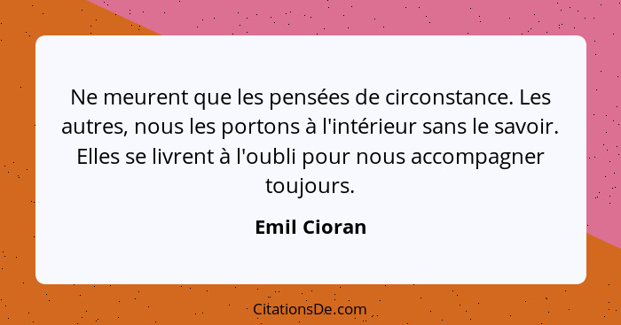 Ne meurent que les pensées de circonstance. Les autres, nous les portons à l'intérieur sans le savoir. Elles se livrent à l'oubli pour n... - Emil Cioran