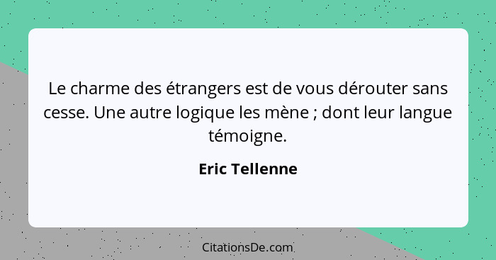 Le charme des étrangers est de vous dérouter sans cesse. Une autre logique les mène ; dont leur langue témoigne.... - Eric Tellenne