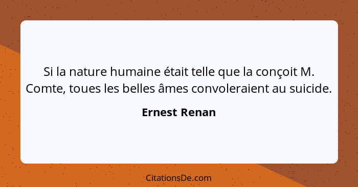 Si la nature humaine était telle que la conçoit M. Comte, toues les belles âmes convoleraient au suicide.... - Ernest Renan