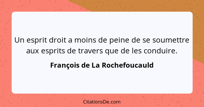 Un esprit droit a moins de peine de se soumettre aux esprits de travers que de les conduire.... - François de La Rochefoucauld