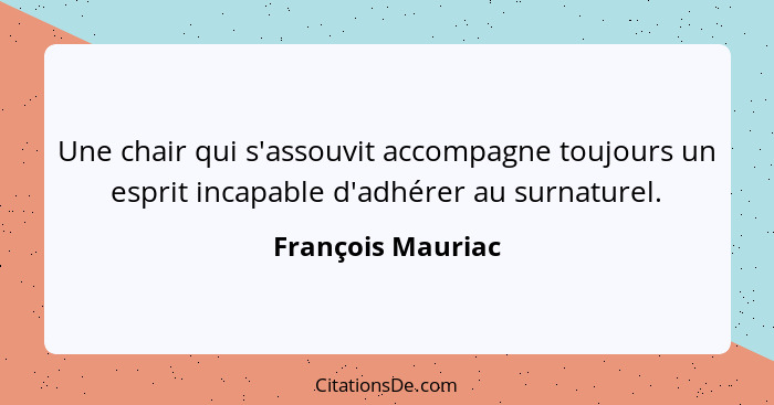 Une chair qui s'assouvit accompagne toujours un esprit incapable d'adhérer au surnaturel.... - François Mauriac