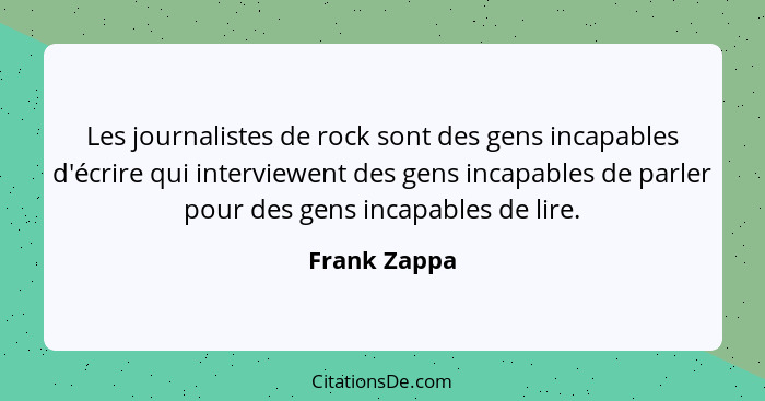 Les journalistes de rock sont des gens incapables d'écrire qui interviewent des gens incapables de parler pour des gens incapables de li... - Frank Zappa