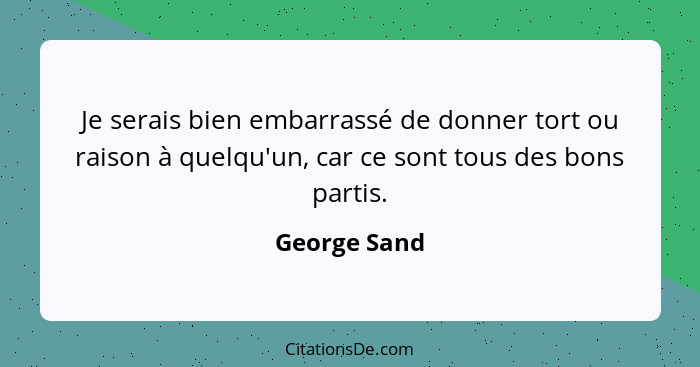 Je serais bien embarrassé de donner tort ou raison à quelqu'un, car ce sont tous des bons partis.... - George Sand