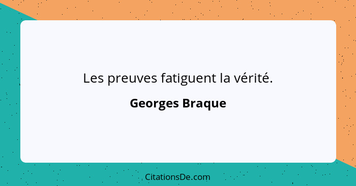 Les preuves fatiguent la vérité.... - Georges Braque