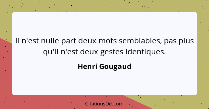 Il n'est nulle part deux mots semblables, pas plus qu'il n'est deux gestes identiques.... - Henri Gougaud