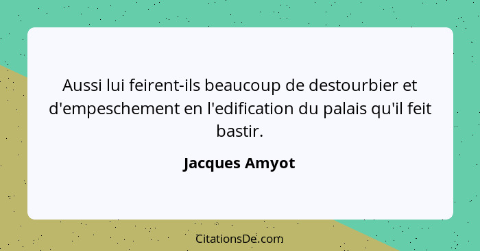 Aussi lui feirent-ils beaucoup de destourbier et d'empeschement en l'edification du palais qu'il feit bastir.... - Jacques Amyot