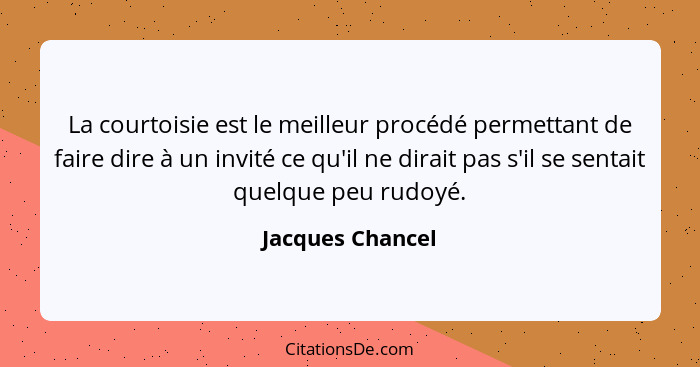 La courtoisie est le meilleur procédé permettant de faire dire à un invité ce qu'il ne dirait pas s'il se sentait quelque peu rudoyé... - Jacques Chancel