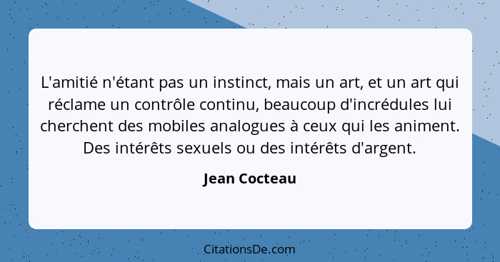 L'amitié n'étant pas un instinct, mais un art, et un art qui réclame un contrôle continu, beaucoup d'incrédules lui cherchent des mobil... - Jean Cocteau