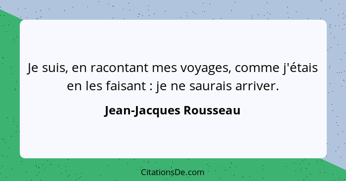 Je suis, en racontant mes voyages, comme j'étais en les faisant : je ne saurais arriver.... - Jean-Jacques Rousseau