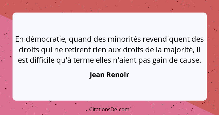 En démocratie, quand des minorités revendiquent des droits qui ne retirent rien aux droits de la majorité, il est difficile qu'à terme e... - Jean Renoir