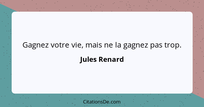 Gagnez votre vie, mais ne la gagnez pas trop.... - Jules Renard