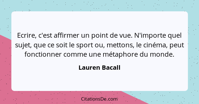 Ecrire, c'est affirmer un point de vue. N'importe quel sujet, que ce soit le sport ou, mettons, le cinéma, peut fonctionner comme une... - Lauren Bacall