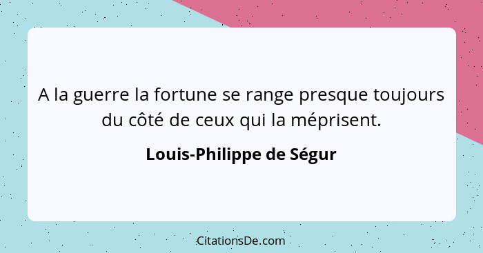 A la guerre la fortune se range presque toujours du côté de ceux qui la méprisent.... - Louis-Philippe de Ségur