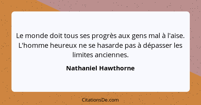 Le monde doit tous ses progrès aux gens mal à l'aise. L'homme heureux ne se hasarde pas à dépasser les limites anciennes.... - Nathaniel Hawthorne