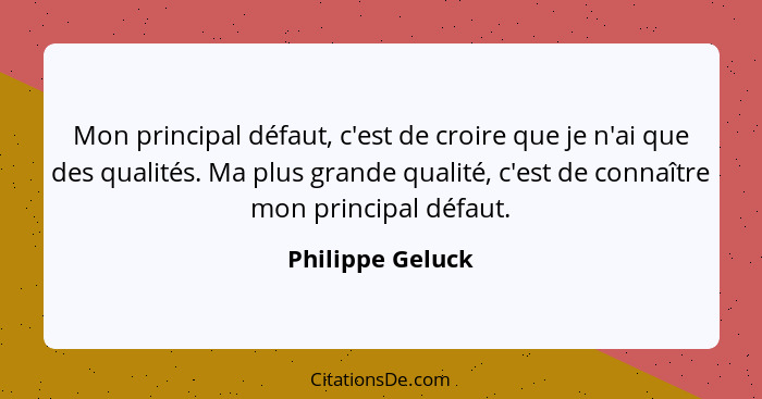 Mon principal défaut, c'est de croire que je n'ai que des qualités. Ma plus grande qualité, c'est de connaître mon principal défaut.... - Philippe Geluck