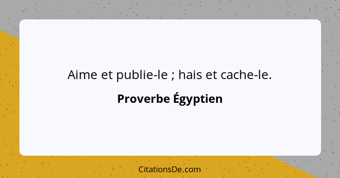 Aime et publie-le ; hais et cache-le.... - Proverbe Égyptien