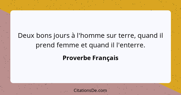 Deux bons jours à l'homme sur terre, quand il prend femme et quand il l'enterre.... - Proverbe Français