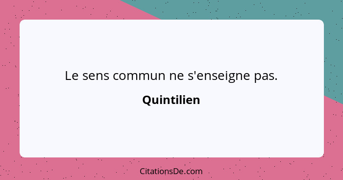 Le sens commun ne s'enseigne pas.... - Quintilien