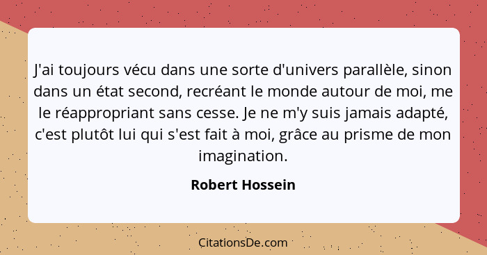 J'ai toujours vécu dans une sorte d'univers parallèle, sinon dans un état second, recréant le monde autour de moi, me le réapproprian... - Robert Hossein