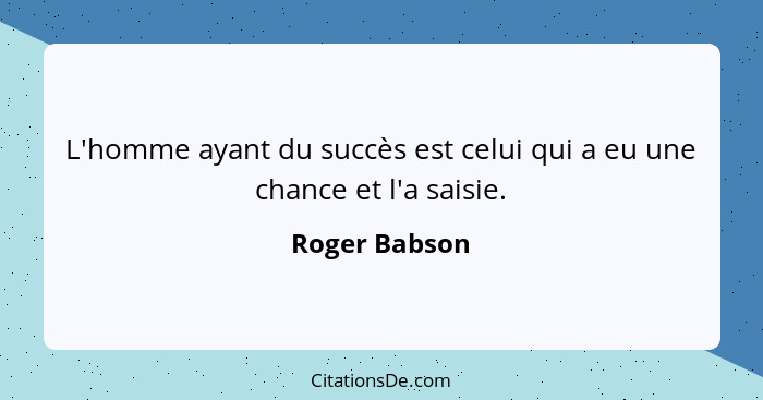 L'homme ayant du succès est celui qui a eu une chance et l'a saisie.... - Roger Babson