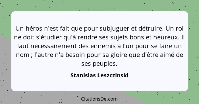 Un héros n'est fait que pour subjuguer et détruire. Un roi ne doit s'étudier qu'à rendre ses sujets bons et heureux. Il faut n... - Stanislas Leszczinski