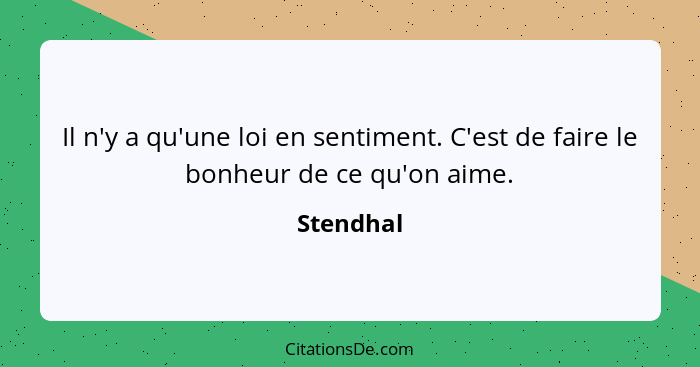 Il n'y a qu'une loi en sentiment. C'est de faire le bonheur de ce qu'on aime.... - Stendhal