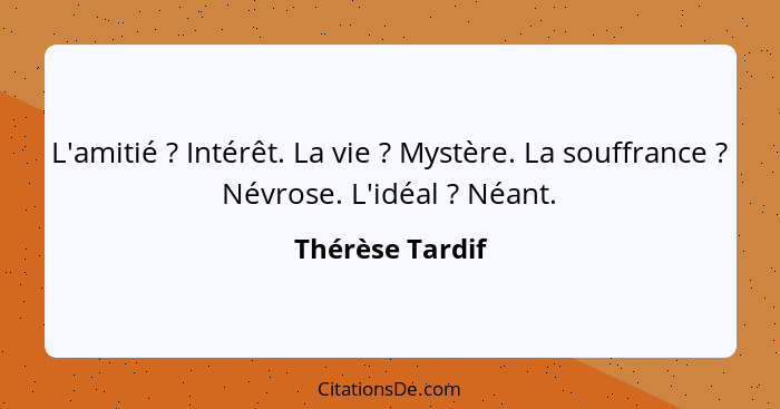 L'amitié ? Intérêt. La vie ? Mystère. La souffrance ? Névrose. L'idéal ? Néant.... - Thérèse Tardif