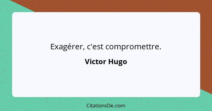 Exagérer, c'est compromettre.... - Victor Hugo