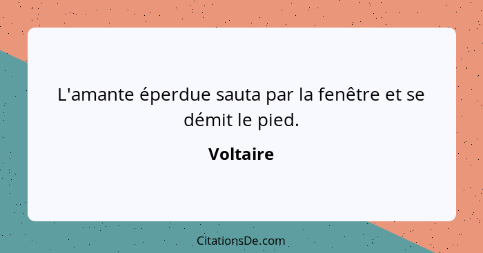 L'amante éperdue sauta par la fenêtre et se démit le pied.... - Voltaire