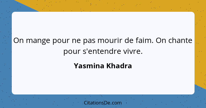 On mange pour ne pas mourir de faim. On chante pour s'entendre vivre.... - Yasmina Khadra