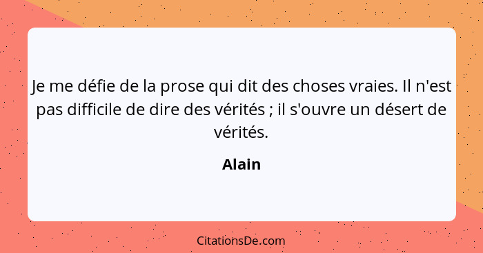 Je me défie de la prose qui dit des choses vraies. Il n'est pas difficile de dire des vérités ; il s'ouvre un désert de vérités.... - Alain