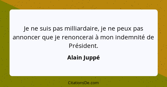 Je ne suis pas milliardaire, je ne peux pas annoncer que je renoncerai à mon indemnité de Président.... - Alain Juppé