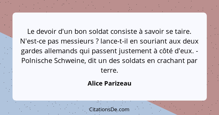 Le devoir d'un bon soldat consiste à savoir se taire. N'est-ce pas messieurs ? lance-t-il en souriant aux deux gardes allemands... - Alice Parizeau