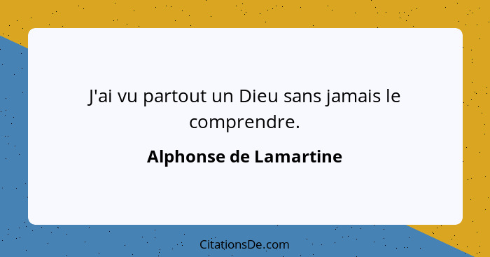 J'ai vu partout un Dieu sans jamais le comprendre.... - Alphonse de Lamartine