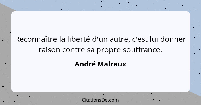 Reconnaître la liberté d'un autre, c'est lui donner raison contre sa propre souffrance.... - André Malraux