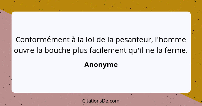 Conformément à la loi de la pesanteur, l'homme ouvre la bouche plus facilement qu'il ne la ferme.... - Anonyme