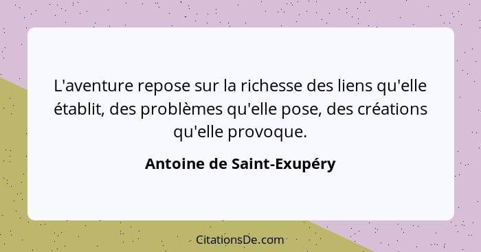 L'aventure repose sur la richesse des liens qu'elle établit, des problèmes qu'elle pose, des créations qu'elle provoque.... - Antoine de Saint-Exupéry