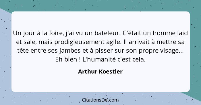 Un jour à la foire, j'ai vu un bateleur. C'était un homme laid et sale, mais prodigieusement agile. Il arrivait à mettre sa tête ent... - Arthur Koestler