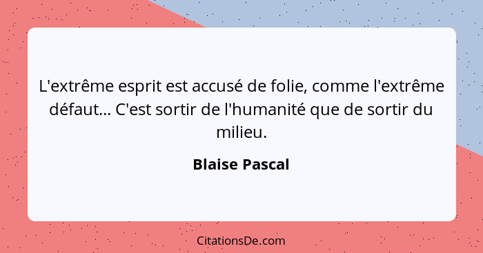 L'extrême esprit est accusé de folie, comme l'extrême défaut... C'est sortir de l'humanité que de sortir du milieu.... - Blaise Pascal