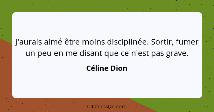 J'aurais aimé être moins disciplinée. Sortir, fumer un peu en me disant que ce n'est pas grave.... - Céline Dion